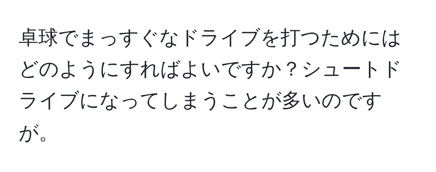 卓球でまっすぐなドライブを打つためにはどのようにすればよいですか？シュートドライブになってしまうことが多いのですが。