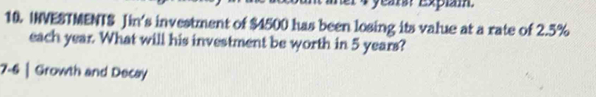 ear: Expiam. 
10. INVESTMENTS Jin's investment of $4500 has been losing its value at a rate of 2.5%
each year. What will his investment be worth in 5 years? 
7-6 | Growth and Decay