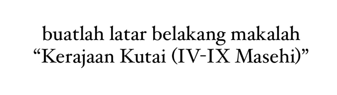 buatlah latar belakang makalah 
“Kerajaan Kutai (IV-IXMa sehi)”