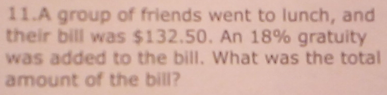 A group of friends went to lunch, and 
their bill was $132.50. An 18% gratuity 
was added to the bill. What was the total 
amount of the bill?