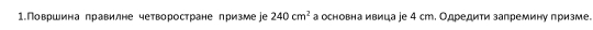 1.Површина правилне четворостране призме е 240cm^2 а основна ивица ∫е 4 ст. Одредити запремину призме.