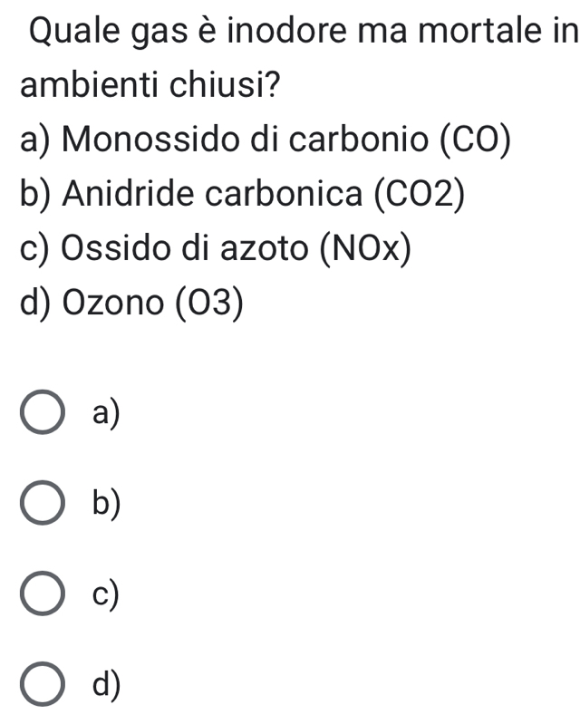 Quale gas è inodore ma mortale in
ambienti chiusi?
a) Monossido di carbonio (CO)
b) Anidride carbonica (CO2)
c) Ossido di azoto (NOx)
d) Ozono (O3)
a)
b)
c)
d)