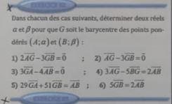 (2)()()() ()2 
Dans chacun des cas suivants, déterminer deux réels
α et β pour que G soit le barycentre des points pon- 
dérès (A;a) et (B;beta ) : 
1) 2vector AG-3vector GB=vector 0; 2) overline AG-3overline GB=overline 0
3) 3overline GA-4overline AB=vector 0 : 4) 3overline AG-5overline BG=2overline AB
5) 29overline GA+51overline GB=overline AB ； 6) Soverline GB=2overline AB