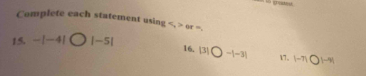 to greatest. 
Complete each statement using , or =. 
15. -|-4|bigcirc |-5|
16. |3|bigcirc -|-3| 17. |-7|bigcirc |-9|