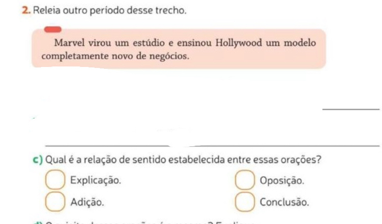 Releia outro período desse trecho.
Marvel virou um estúdio e ensinou Hollywood um modelo
completamente novo de negócios.
c) Qual é a relação de sentido estabelecida entre essas orações?
Explicação. Oposição.
Adição. Conclusão.