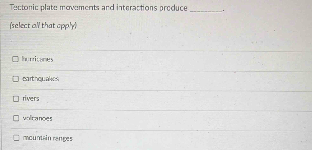 Tectonic plate movements and interactions produce_
.
(select all that apply)
hurricanes
earthquakes
rivers
volcanoes
mountain ranges