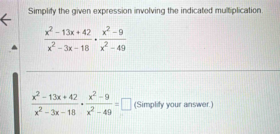 Simplify the given expression involving the indicated multiplication.
 (x^2-13x+42)/x^2-3x-18 ·  (x^2-9)/x^2-49 
 (x^2-13x+42)/x^2-3x-18 ·  (x^2-9)/x^2-49 =□ (Simplify your answer.)