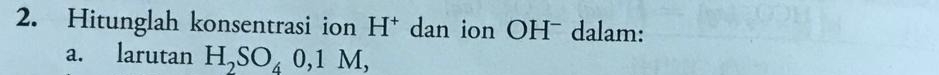 Hitunglah konsentrasi ion H^+ dan ion OH¯ dalam: 
a. larutan H_2SO_40, 1M,