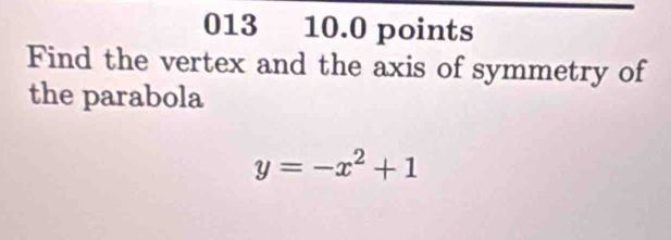 013 10.0 points 
Find the vertex and the axis of symmetry of 
the parabola
y=-x^2+1