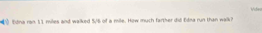 Video 
Edna ran 11 miles and walked 5/6 of a mile. How much farther did Edna run than walk?