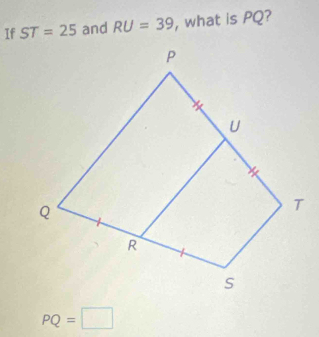 If ST=25 and RU=39 , what is PQ?
PQ=□