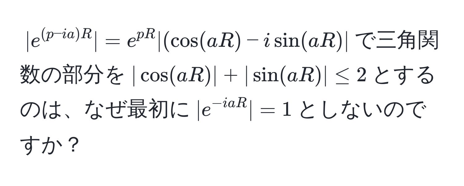 $|e^((p-ia)R)| = e^(pR)|(cos(aR) - isin(aR)|$で三角関数の部分を$|cos(aR)| + |sin(aR)| ≤ 2$とするのは、なぜ最初に$|e^(-iaR)| = 1$としないのですか？