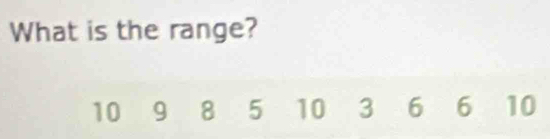 What is the range?
10 9 8 5 10 3 6 6 10