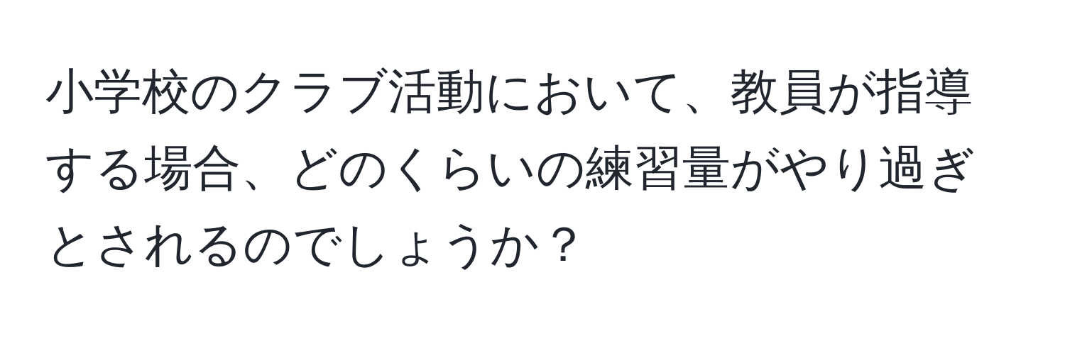 小学校のクラブ活動において、教員が指導する場合、どのくらいの練習量がやり過ぎとされるのでしょうか？