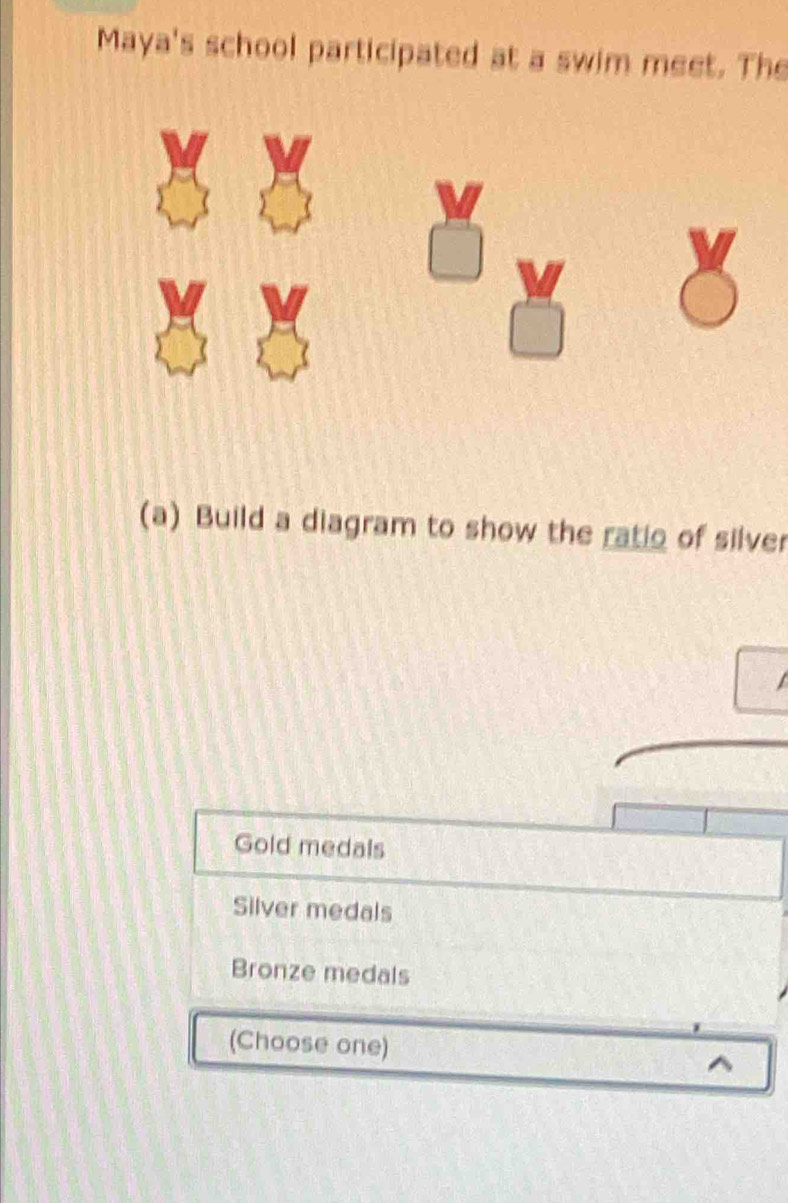 Maya's school participated at a swim meet. The
(a) Build a diagram to show the ratio of silver
Gold medals
Silver medals
Bronze medals
(Choose one) ^