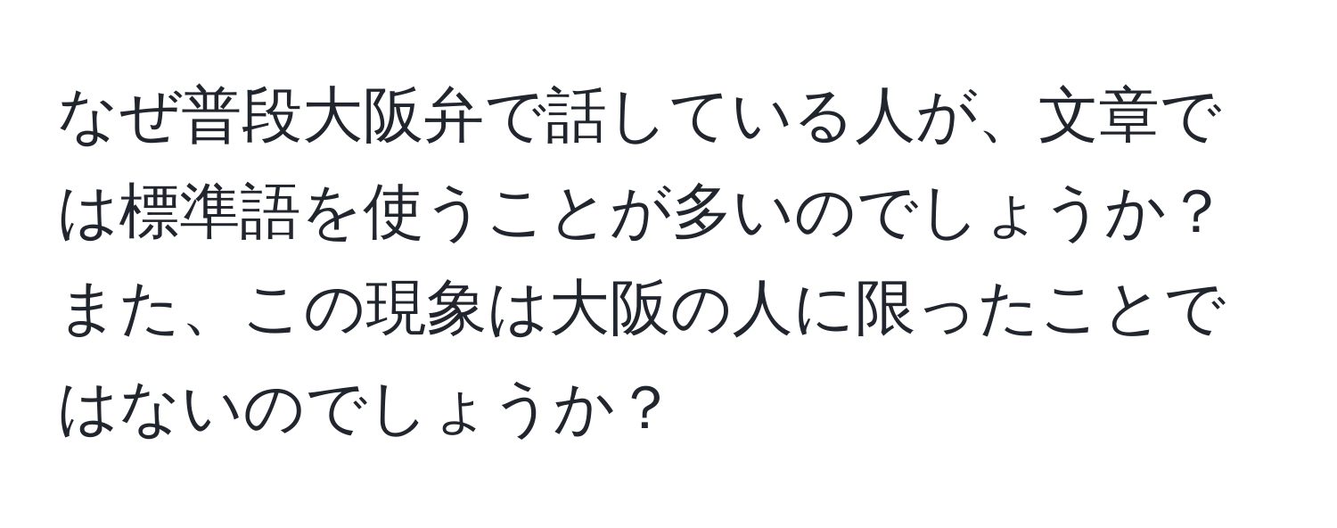 なぜ普段大阪弁で話している人が、文章では標準語を使うことが多いのでしょうか？また、この現象は大阪の人に限ったことではないのでしょうか？