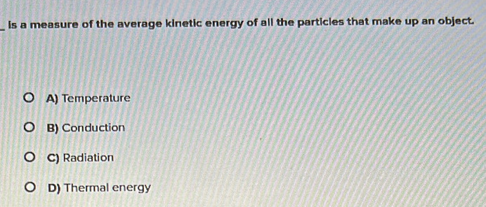 is a measure of the average kinetic energy of all the particles that make up an object.
A) Temperature
B) Conduction
C) Radiation
D) Thermal energy