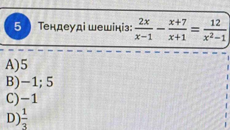 5 ) Τеηдеуді шешіціз:  2x/x-1 - (x+7)/x+1 = 12/x^2-1 
A) 5
B) −1; 5
C) -1
D)  1/3 