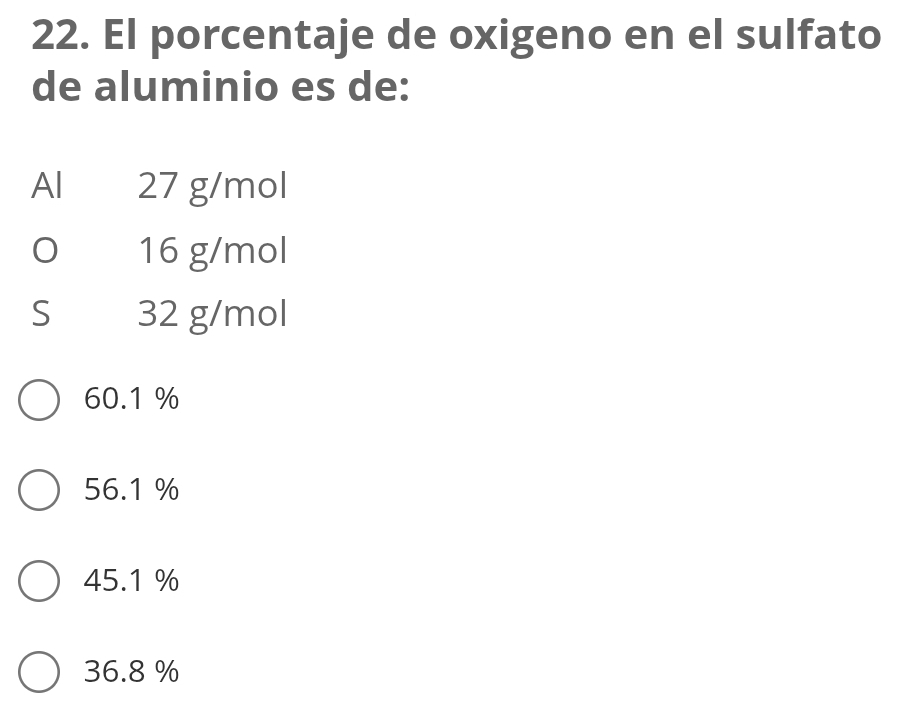 El porcentaje de oxigeno en el sulfato
de aluminio es de:
Al 27 g/mol
O 16 g/mol
S 32 g/mol
60.1 %
56.1 %
45.1 %
36.8 %