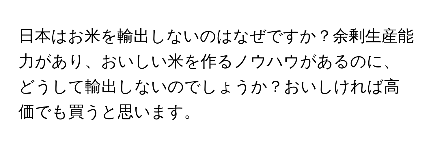 日本はお米を輸出しないのはなぜですか？余剰生産能力があり、おいしい米を作るノウハウがあるのに、どうして輸出しないのでしょうか？おいしければ高価でも買うと思います。