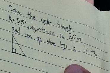 Solve the rigtt trangl
A=55° thypotenuse is 20m
and one of whose legs is 16 40.