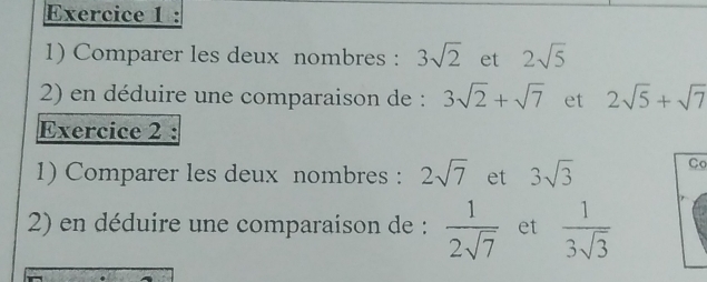 Comparer les deux nombres : 3sqrt(2) et 2sqrt(5)
2) en déduire une comparaison de : 3sqrt(2)+sqrt(7) et 2sqrt(5)+sqrt(7)
Exercice 2 : 
1) Comparer les deux nombres : 2sqrt(7) et 3sqrt(3) Co 
2) en déduire une comparaison de :  1/2sqrt(7)  et  1/3sqrt(3) 