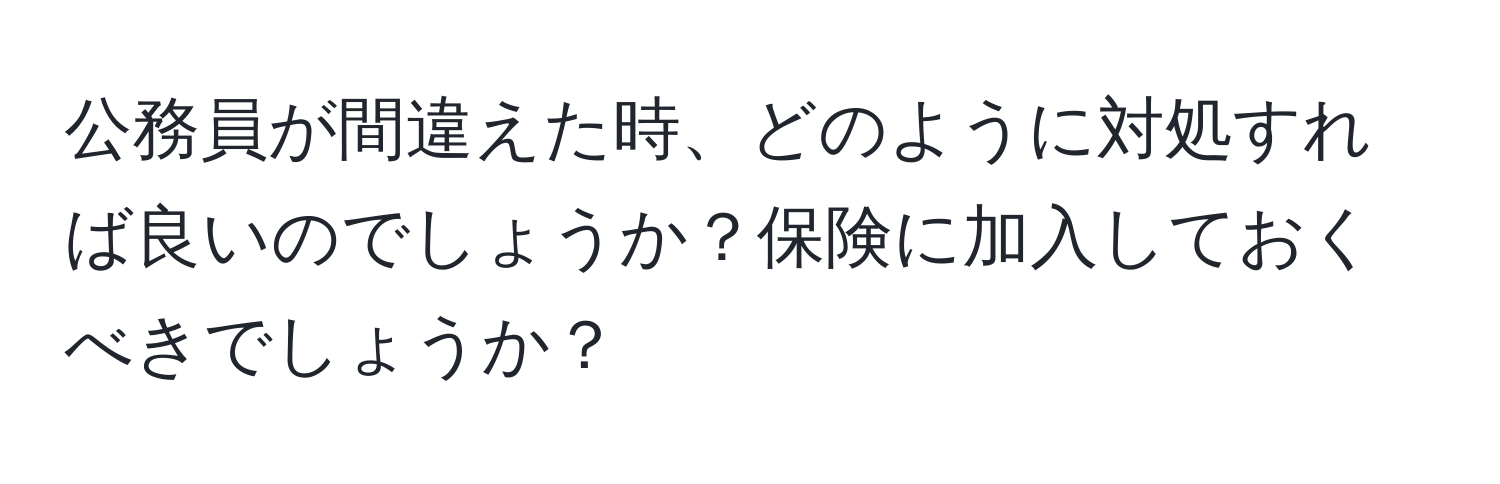 公務員が間違えた時、どのように対処すれば良いのでしょうか？保険に加入しておくべきでしょうか？