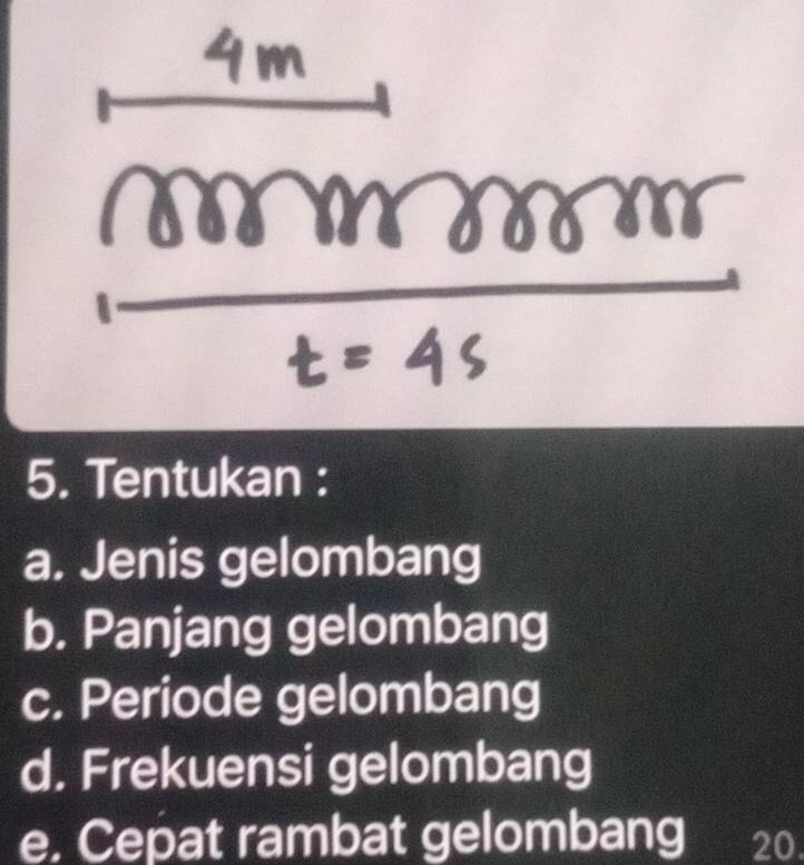 Tentukan : 
a. Jenis gelombang 
b. Panjang gelombang 
c. Periode gelombang 
d. Frekuensi gelombang 
e. Cepat rambat gelombang 20.