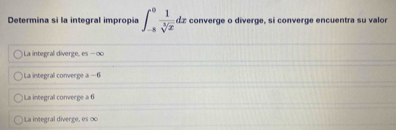 Determina si la integral impropia ∈t _(-8)^0 1/sqrt[3](x) dx converge o diverge, si converge encuentra su valor
La integral diverge, es −∞
La integral converge a −6
La integral converge a 6
La integral diverge, es ∞