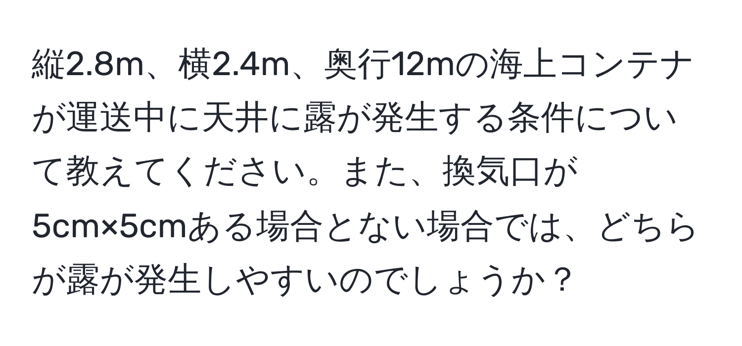 縦2.8m、横2.4m、奥行12mの海上コンテナが運送中に天井に露が発生する条件について教えてください。また、換気口が5cm×5cmある場合とない場合では、どちらが露が発生しやすいのでしょうか？