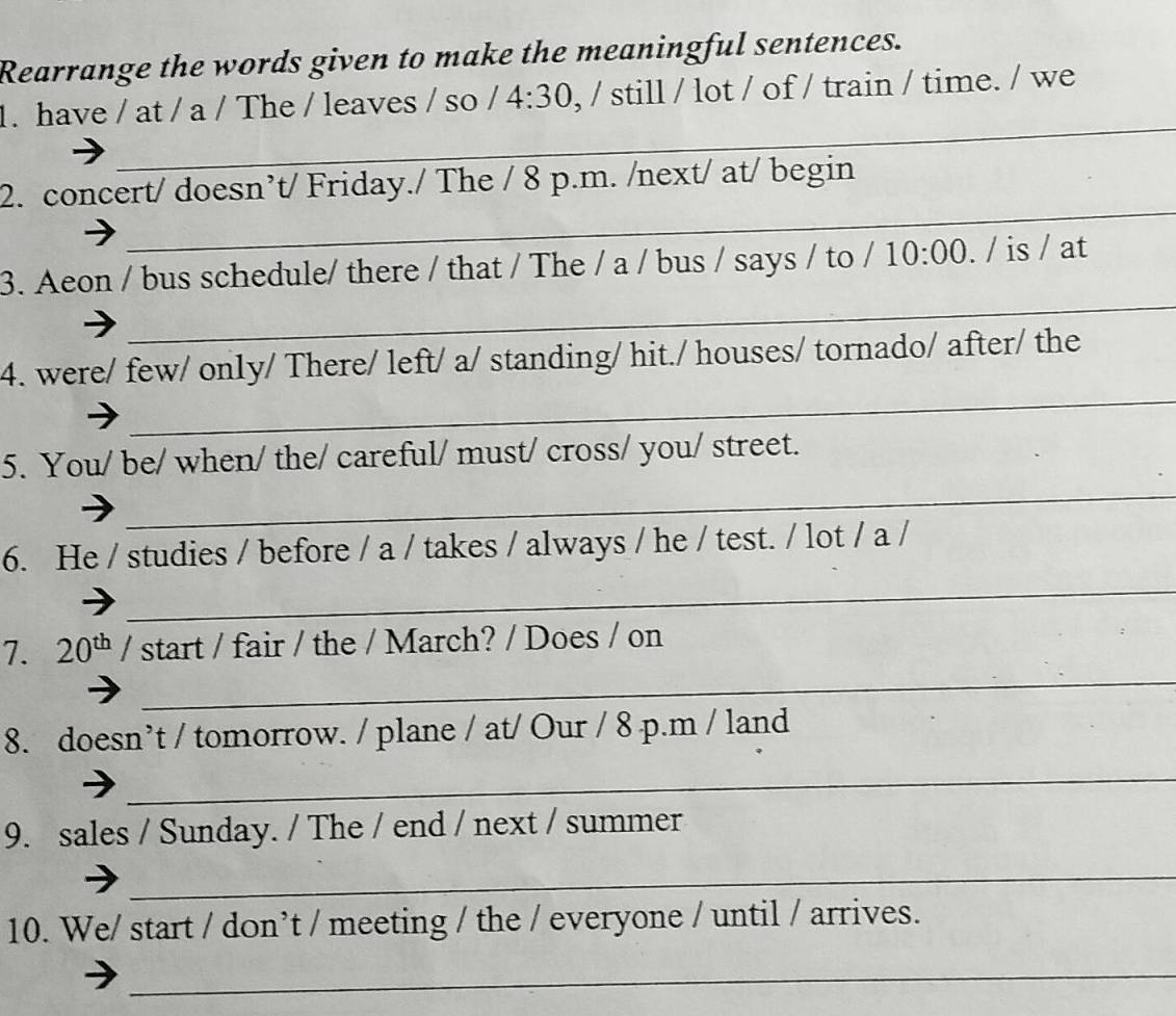 Rearrange the words given to make the meaningful sentences.
1. h train / time. / we
2. 
3. A
4. w
5. 
6. 
7. 
8. 
9. 
10.
_