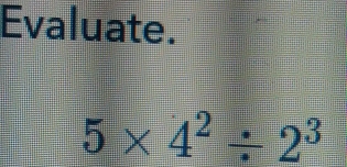 Evaluate.
5* 4^2/ 2^3