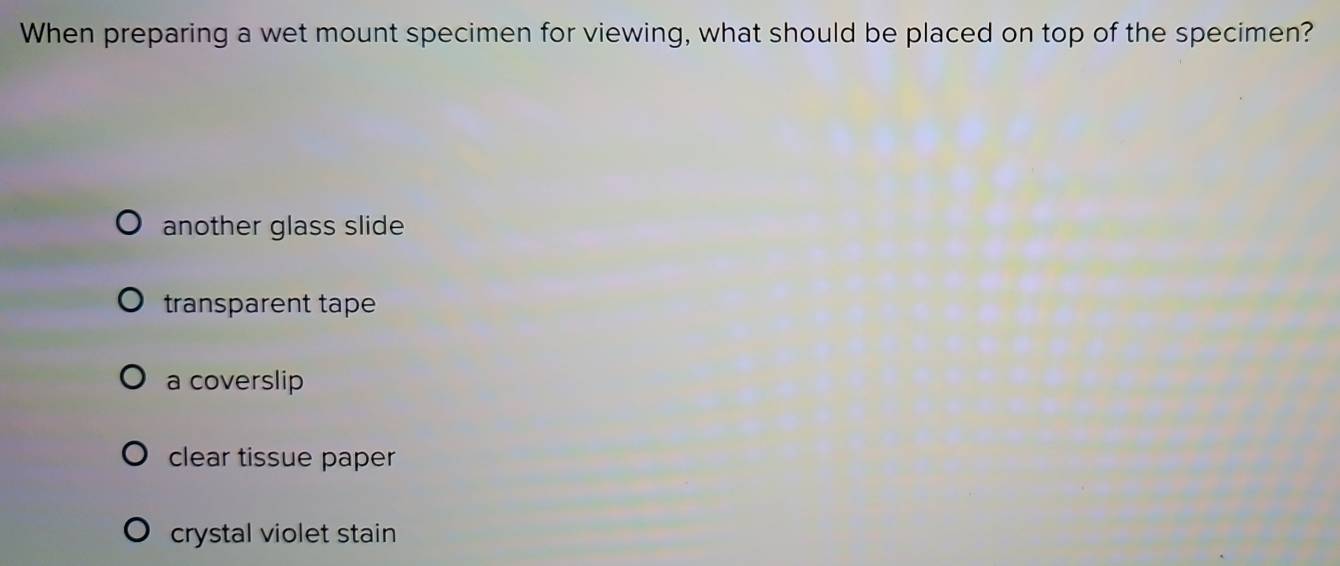 When preparing a wet mount specimen for viewing, what should be placed on top of the specimen?
another glass slide
transparent tape
a coverslip
clear tissue paper
crystal violet stain