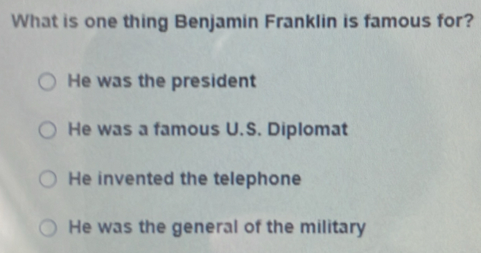 What is one thing Benjamin Franklin is famous for?
He was the president
He was a famous U.S. Diplomat
He invented the telephone
He was the general of the military