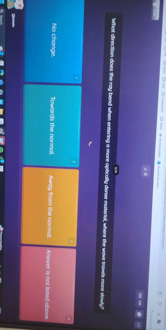 VMeß 
Assignmes Movie My furliy padlier 30 quates for whent .
0
74
3/21
What direction does the ray bend when entering a more optically dense material, where the wave travels more slowly?
1
2
No change. Towards the normal. Away from the normal. Answer is not listed above.
Ganán
