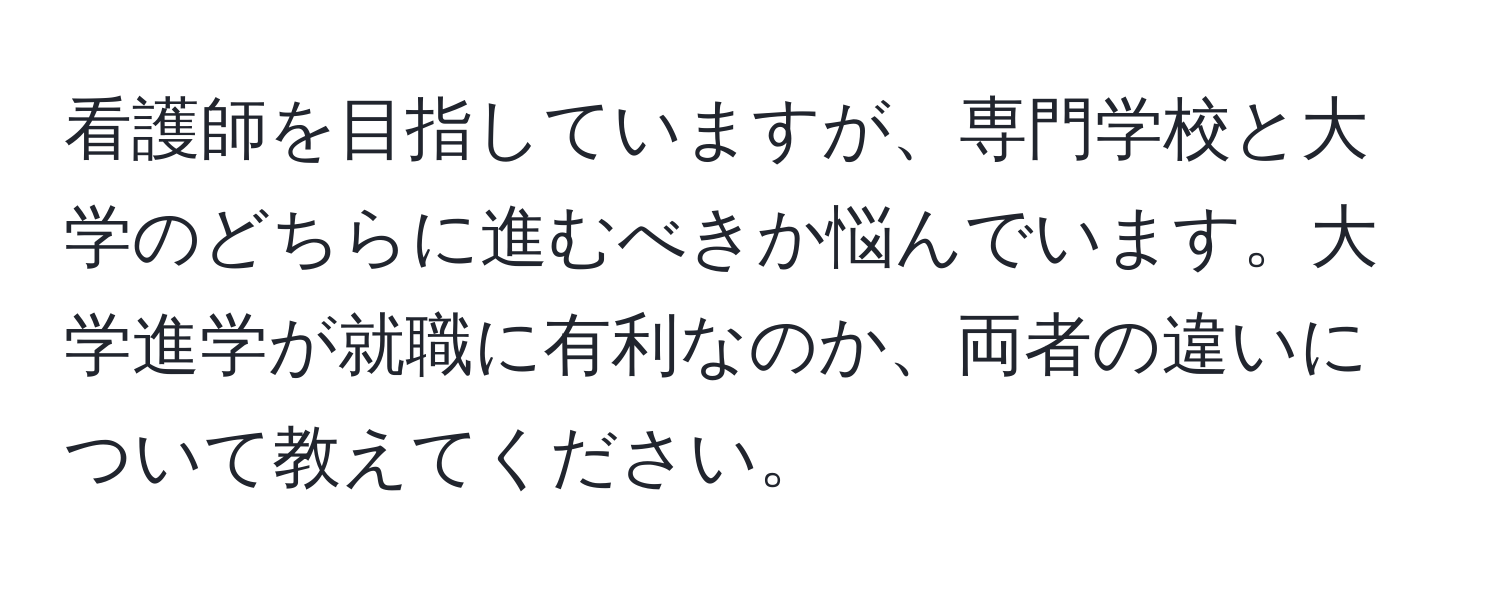 看護師を目指していますが、専門学校と大学のどちらに進むべきか悩んでいます。大学進学が就職に有利なのか、両者の違いについて教えてください。