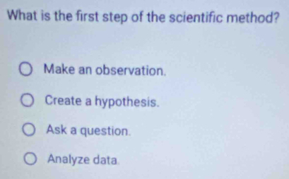 What is the first step of the scientific method?
Make an observation.
Create a hypothesis.
Ask a question.
Analyze data