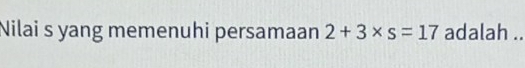 Nilai s yang memenuhi persamaan 2+3* s=17 adalah ..