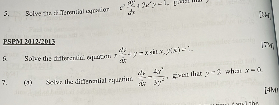 Solve the differential equation e^x dy/dx +2e^xy=1
[6M] 
PSPM 2012/2013 [7M] 
6. Solve the differential equation x dy/dx +y=xsin x, y(π )=1. 
7. (a) Solve the differential equation  dy/dx = 4x^3/3y^2  , given that y=2 when x=0. 
[4M]