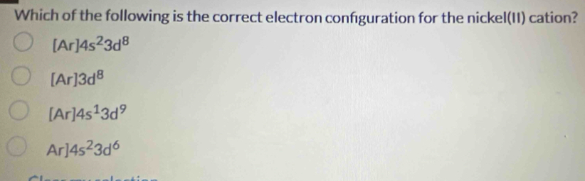 Which of the following is the correct electron confguration for the nickel(II) cation?
[Ar]4s^23d^8
[Ar]3d^8
[Ar]4s^13d^9
Ar]4s^23d^6