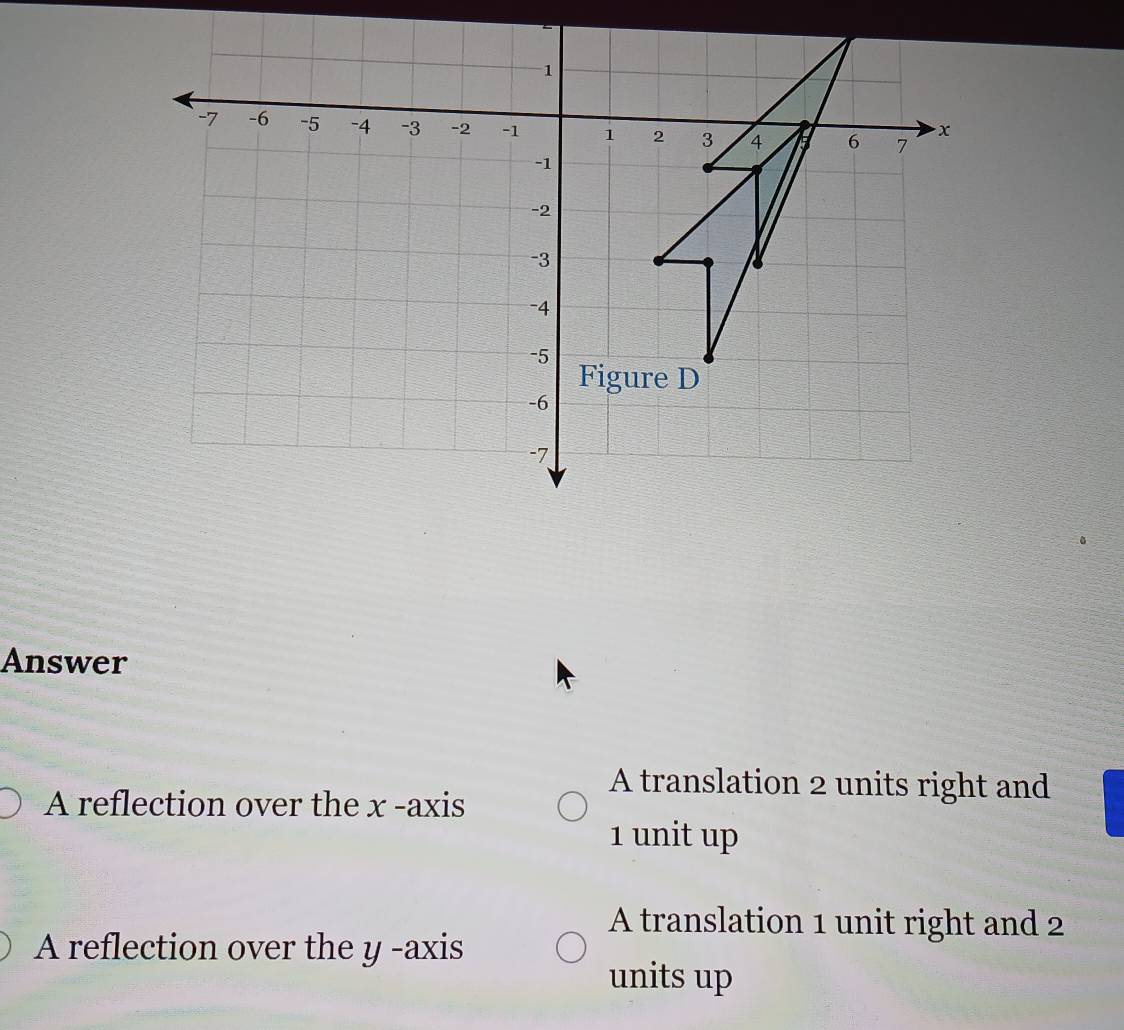 Answer
A reflection over the x -axis
A translation 2 units right and
1 unit up
A translation 1 unit right and 2
A reflection over the y -axis
units up