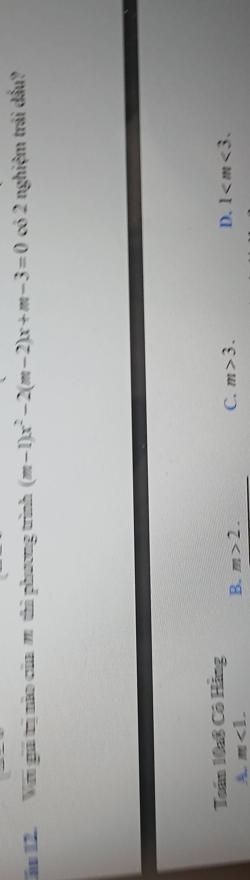 Cău 12. Vớ gá tr nào của m thì phương trình (m-1)x^2-2(m-2)x+m-3=0 có 2 nghiệm trái dấu?
Toán 10:8 Cô Hằng
A. m<1</tex>,
B. m>2.
C. m>3.
D. 1 .