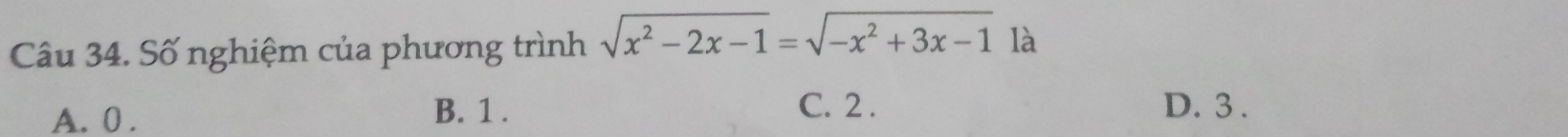 Số nghiệm của phương trình sqrt(x^2-2x-1)=sqrt(-x^2+3x-1) là
A. 0.
B. 1. C. 2. D. 3.