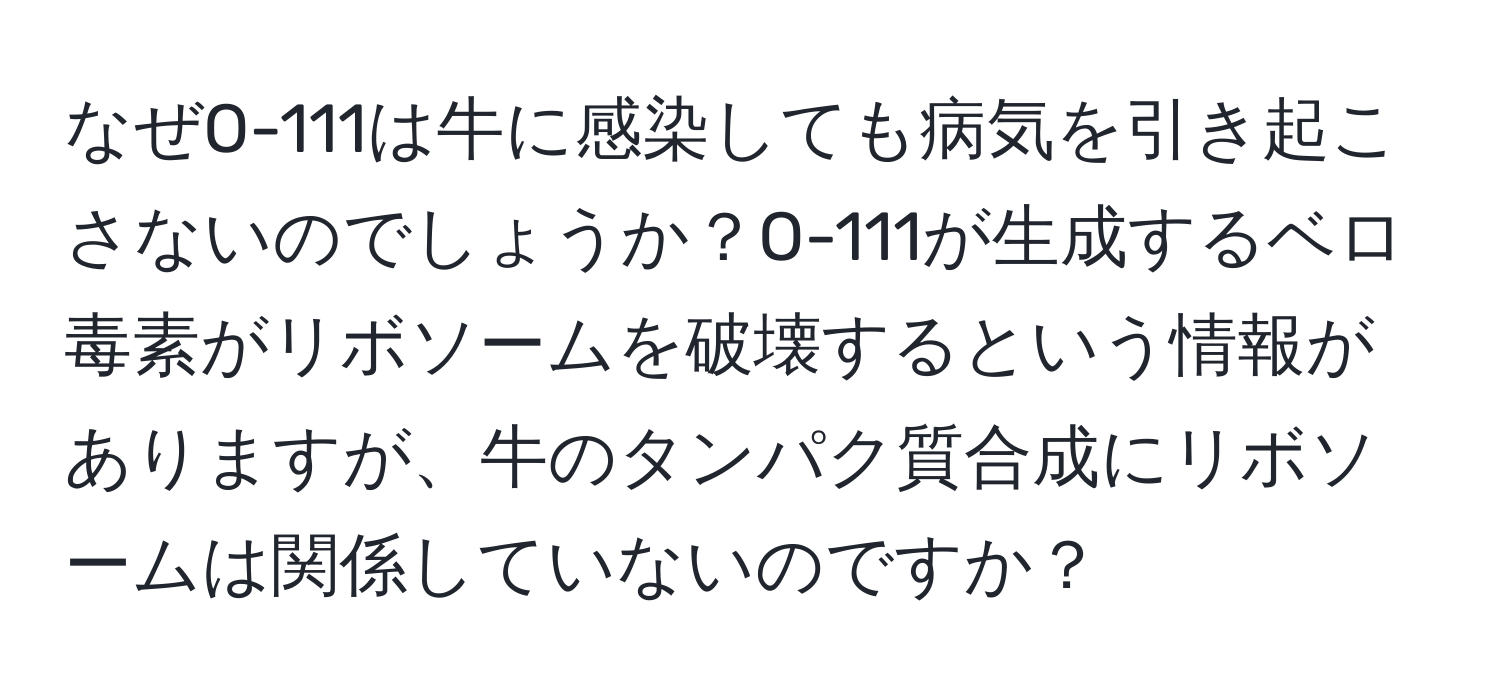 なぜO-111は牛に感染しても病気を引き起こさないのでしょうか？O-111が生成するベロ毒素がリボソームを破壊するという情報がありますが、牛のタンパク質合成にリボソームは関係していないのですか？