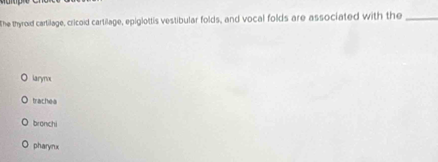 The thyroid cartilage, cricoid cartilage, epiglottis vestibular folds, and vocal folds are associated with the_
larynx
traches
bronchi
pharynx