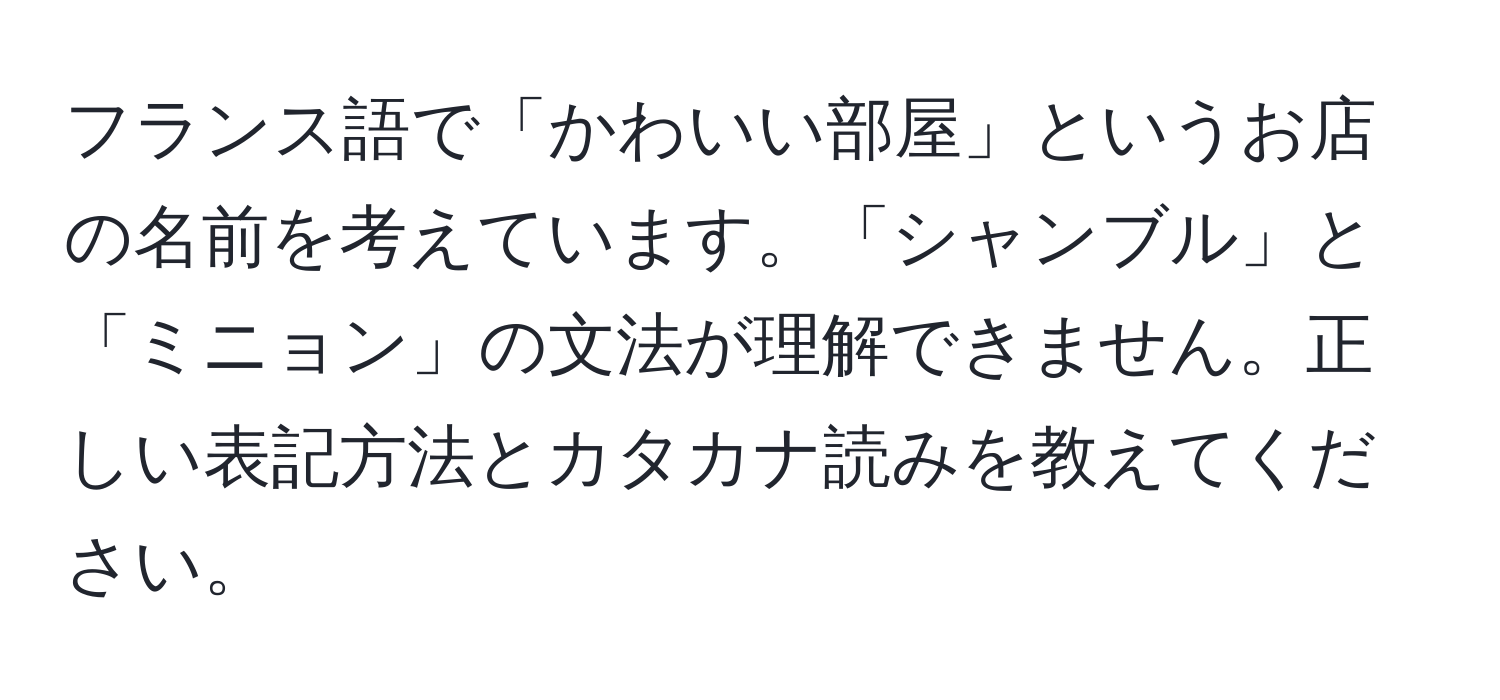 フランス語で「かわいい部屋」というお店の名前を考えています。「シャンブル」と「ミニョン」の文法が理解できません。正しい表記方法とカタカナ読みを教えてください。