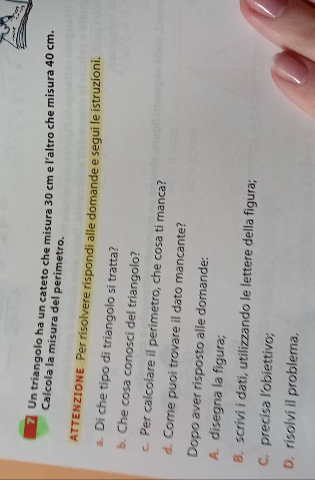 Un triangolo ha un cateto che misura 30 cm e l'altro che misura 40 cm. 
Calcola la misura del perimetro. 
ATTENZIONE Per risolvere rispondi alle domande e segui le istruzioni. 
a. Di che tipo di triangolo si tratta? 
b. Che cosa conosci del triangolo? 
. Per calcolare il perimetro, che cosa ti manca? 
d. Come puoi trovare il dato mancante? 
Dopo aver risposto alle domande: 
A. disegna la figura; 
B. scrivi i datí, utilizzando le lettere della figura; 
C. precisa l'obiettivo; 
D. risolvi il problema.