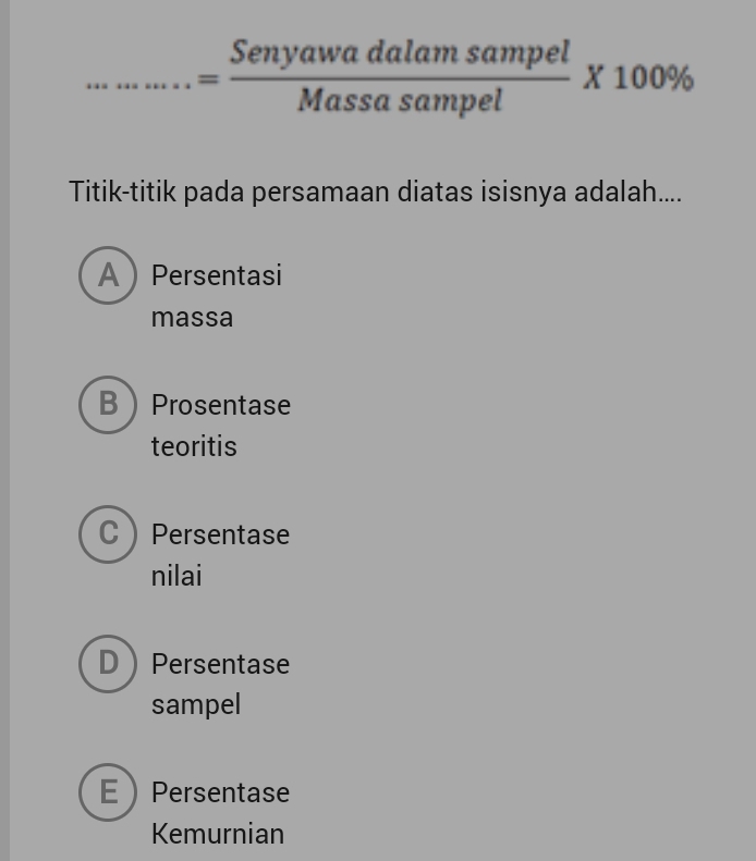 = Senyawadalamsampel/Massasampel * 100%
Titik-titik pada persamaan diatas isisnya adalah....
APersentasi
massa
BProsentase
teoritis
C Persentase
nilai
DPersentase
sampel
E Persentase
Kemurnian