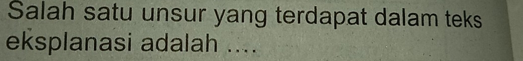 Salah satu unsur yang terdapat dalam teks 
eksplanasi adalah ....