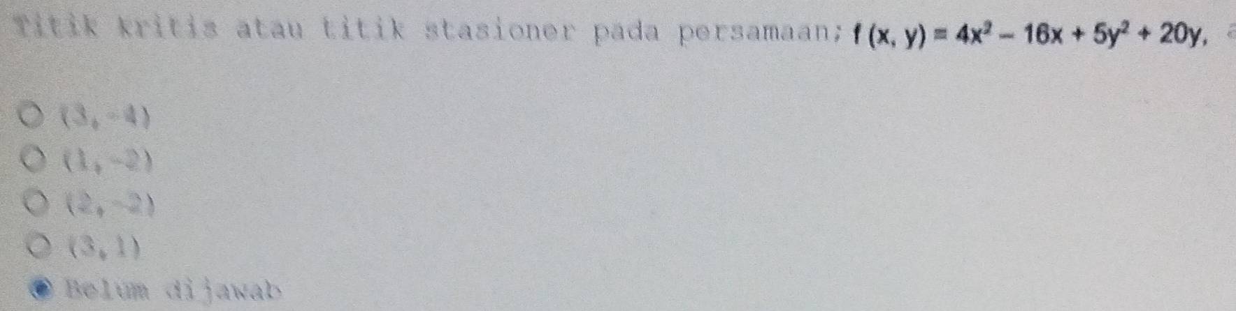 Titik kritis atau titik stasioner pada persamaan; f(x,y)=4x^2-16x+5y^2+20y
(3,-4)
(1,-2)
(2,-2)
(3,1)
Belum dijawab